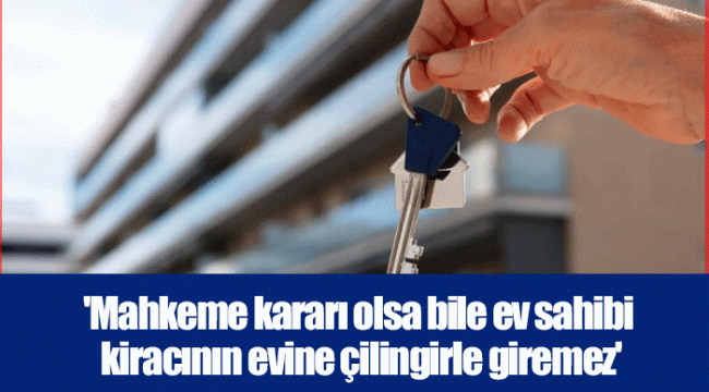 &#039;Mahkeme kararı olsa bile ev sahibi kiracının evine çilingirle giremez&#039;