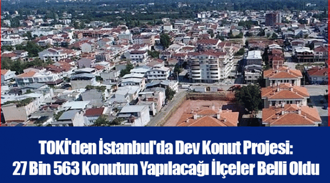 TOKİ&#039;den İstanbul&#039;da Dev Konut Projesi: 27 Bin 563 Konutun Yapılacağı İlçeler Belli Oldu