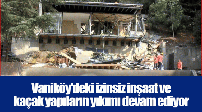 Vaniköy&#039;deki izinsiz inşaat ve kaçak yapıların yıkımı devam ediyor