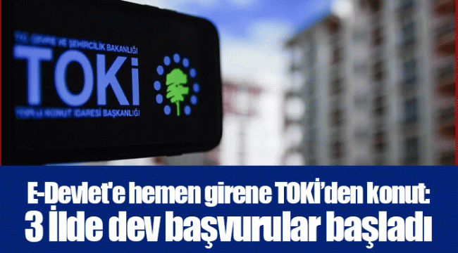 E-Devlet&#039;e hemen girene TOKİ’den konut: 3 İlde dev başvurular başladı