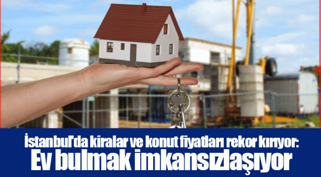 İstanbul&#039;da kiralar ve konut fiyatları rekor kırıyor: Ev bulmak imkansızlaşıyor