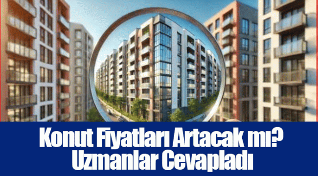 Konut Fiyatları Artacak mı? Uzmanlar Cevapladı