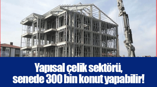 Yapısal çelik sektörü, senede 300 bin konut yapabilir!