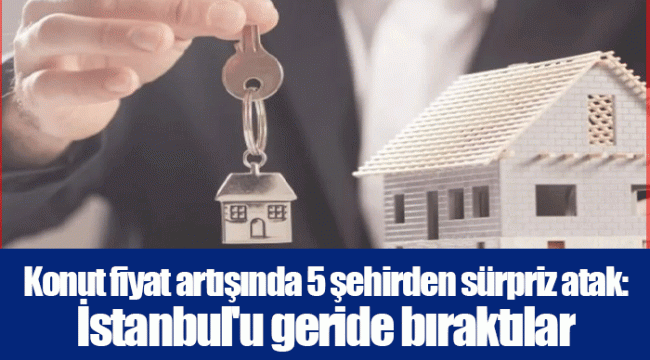 Konut fiyat artışında 5 şehirden sürpriz atak: İstanbul&#039;u geride bıraktılar