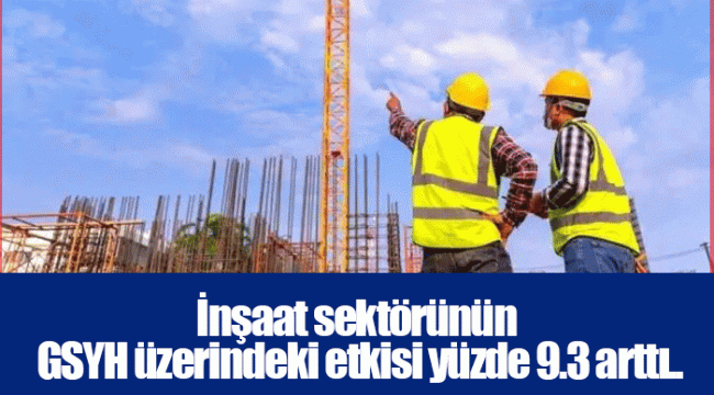 İnşaat sektörünün GSYH üzerindeki etkisi yüzde 9.3 arttı..