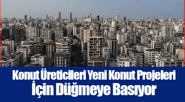 Konut Üreticileri Yeni Konut Projeleri İçin Düğmeye Basıyor