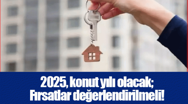 2025, konut yılı olacak; Fırsatlar değerlendirilmeli!