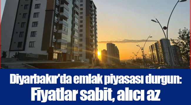 Diyarbakır&#039;da emlak piyasası durgun: Fiyatlar sabit, alıcı az