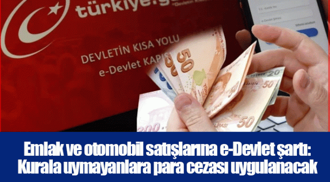 Emlak ve otomobil satışlarına e-Devlet şartı: Kurala uymayanlara para cezası uygulanacak
