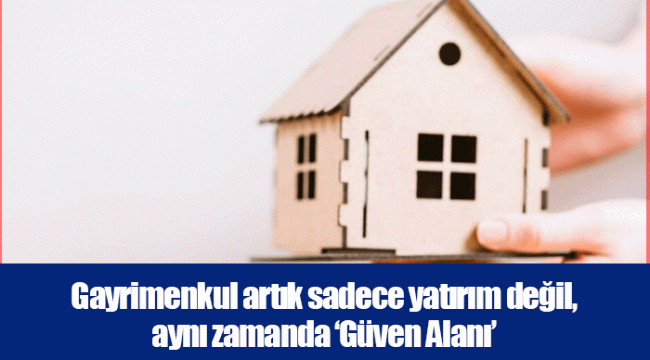 Gayrimenkul artık sadece yatırım değil, aynı zamanda ‘Güven Alanı’