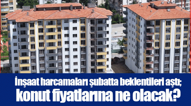 İnşaat harcamaları şubatta beklentileri aştı; konut fiyatlarına ne olacak?