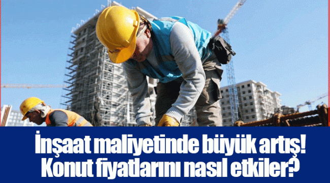 İnşaat maliyetinde büyük artış! Konut fiyatlarını nasıl etkiler?