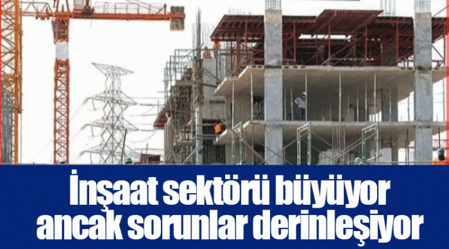İnşaat sektörü büyüyor ancak sorunlar derinleşiyor
