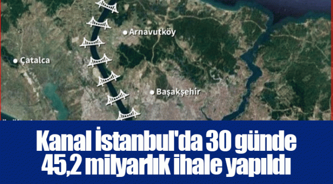 Kanal İstanbul&#039;da 30 günde 45,2 milyarlık ihale yapıldı