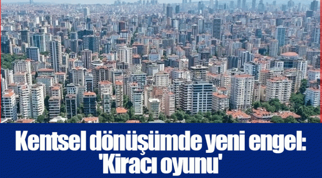 Kentsel dönüşümde yeni engel: &#039;Kiracı oyunu&#039;