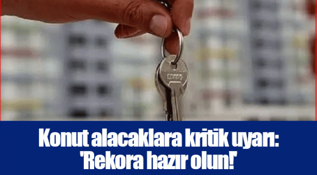 Konut alacaklara kritik uyarı: &#039;Rekora hazır olun!&#039;