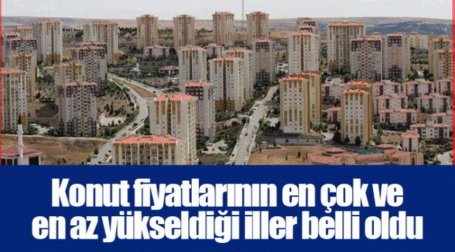 Konut fiyatlarının en çok ve en az yükseldiği iller belli oldu