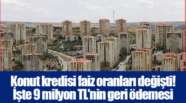 Konut kredisi faiz oranları değişti! İşte 9 milyon TL&#039;nin geri ödemesi