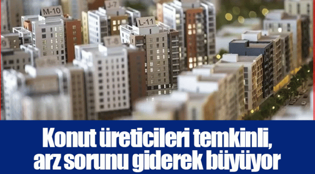 Konut üreticileri temkinli, arz sorunu giderek büyüyor