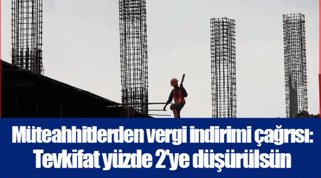 Müteahhitlerden vergi indirimi çağrısı: Tevkifat yüzde 2&#039;ye düşürülsün
