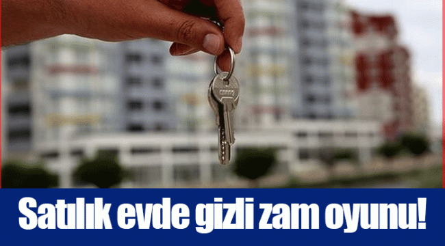 Satılık evde gizli zam oyunu!