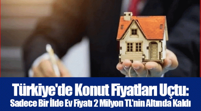 Türkiye&#039;de Konut Fiyatları Uçtu: Sadece Bir İlde Ev Fiyatı 2 Milyon TL&#039;nin Altında Kaldı