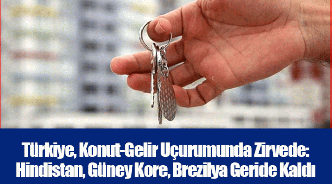 Türkiye, Konut-Gelir Uçurumunda Zirvede: Hindistan, Güney Kore, Brezilya Geride Kaldı