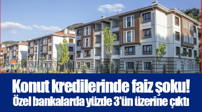 Konut kredilerinde faiz şoku! Özel bankalarda yüzde 3&#039;ün üzerine çıktı