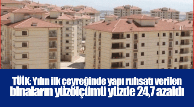 TÜİK: Yılın ilk çeyreğinde yapı ruhsatı verilen binaların yüzölçümü yüzde 24,7 azaldı