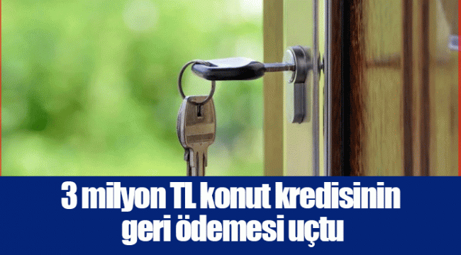 3 milyon TL konut kredisinin geri ödemesi uçtu
