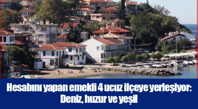 Hesabını yapan emekli 4 ucuz ilçeye yerleşiyor: Deniz, huzur ve yeşil