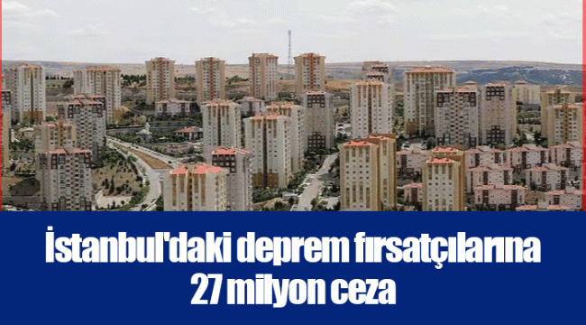 İstanbul'daki deprem fırsatçılarına 27 milyon ceza