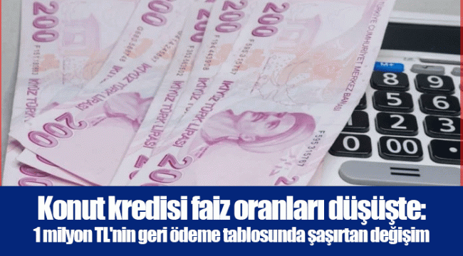 Konut kredisi faiz oranları düşüşte: 1 milyon TL'nin geri ödeme tablosunda şaşırtan değişim