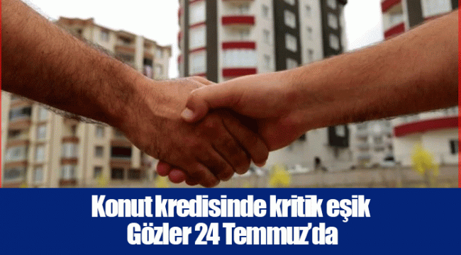 Konut kredisinde kritik eşik | Gözler 24 Temmuz’da