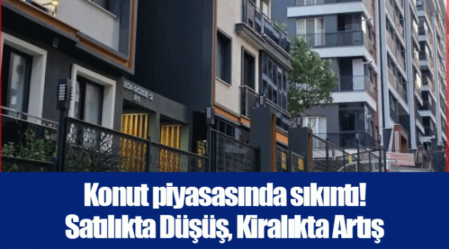 Konut piyasasında sıkıntı! Satılıkta Düşüş, Kiralıkta Artış