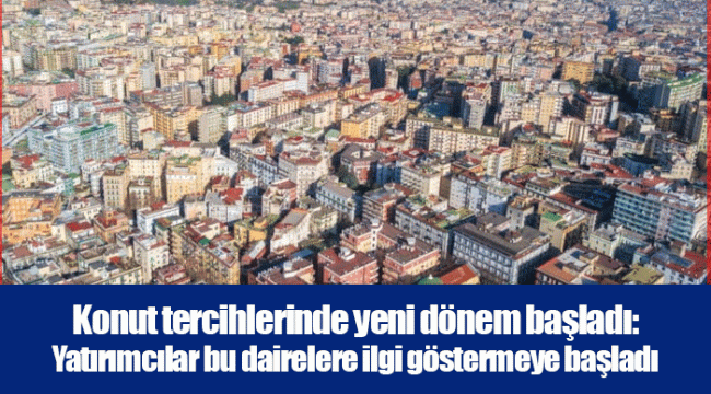 Konut tercihlerinde yeni dönem başladı: Yatırımcılar bu dairelere ilgi göstermeye başladı
