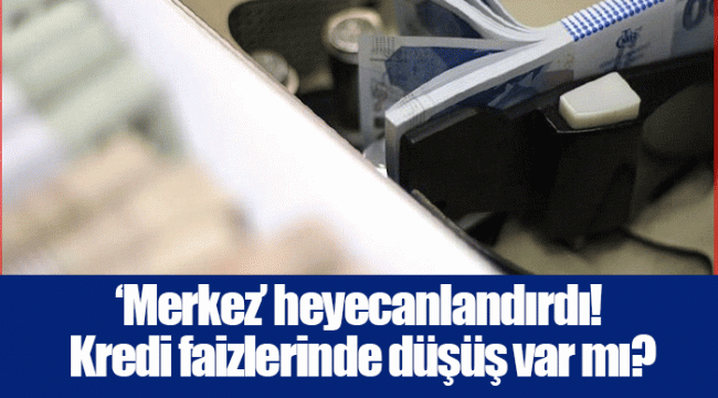 ‘Merkez’ heyecanlandırdı! Kredi faizlerinde düşüş var mı?