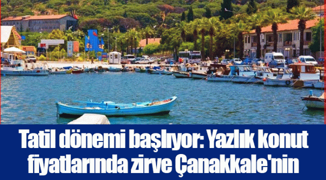 Tatil dönemi başlıyor: Yazlık konut fiyatlarında zirve Çanakkale'nin