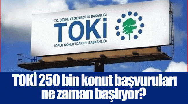 TOKİ 250 bin konut başvuruları ne zaman başlıyor?