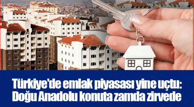 Türkiye&#039;de emlak piyasası yine uçtu: Doğu Anadolu konuta zamda zirvede