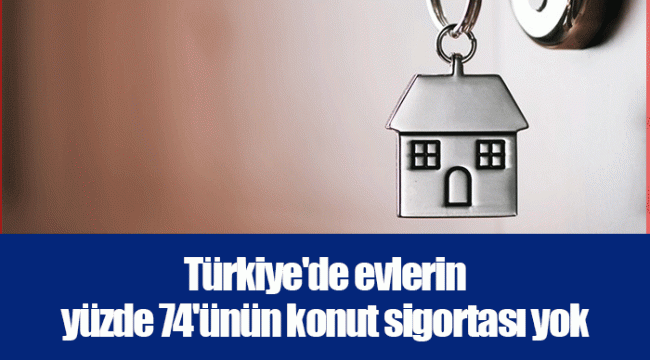 Türkiye'de evlerin yüzde 74'ünün konut sigortası yok