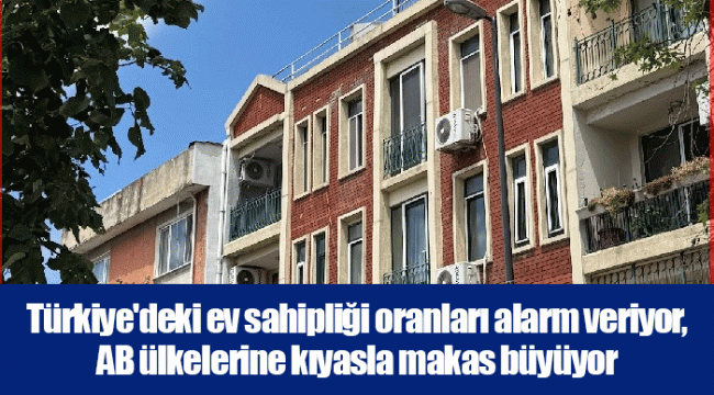 Türkiye'deki ev sahipliği oranları alarm veriyor, AB ülkelerine kıyasla makas büyüyor