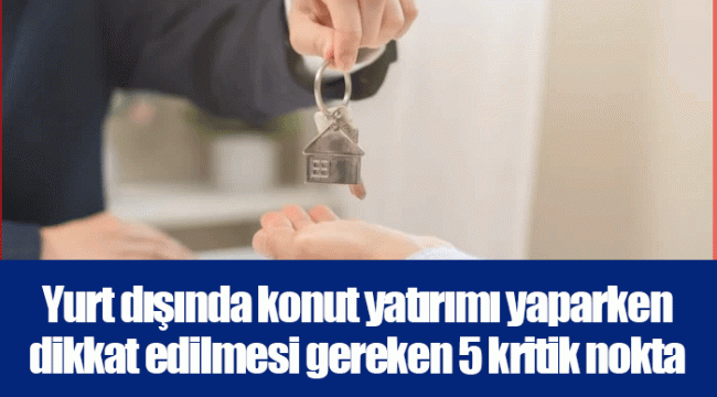 Yurt dışında konut yatırımı yaparken dikkat edilmesi gereken 5 kritik nokta