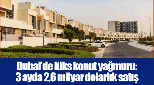 Dubai&#039;de lüks konut yağmuru: 3 ayda 2,6 milyar dolarlık satış