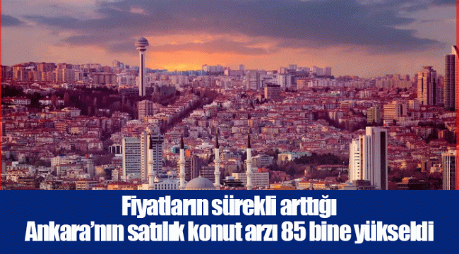 Fiyatların sürekli arttığı Ankara’nın satılık konut arzı 85 bine yükseldi