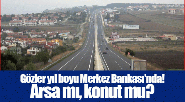 Gözler yıl boyu Merkez Bankası&#039;nda! Arsa mı, konut mu?