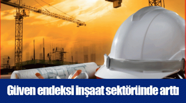 Güven endeksi inşaat sektöründe arttı
