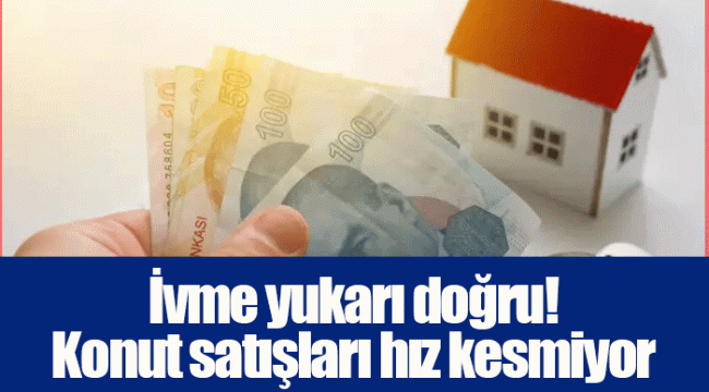 İvme yukarı doğru! Konut satışları hız kesmiyor