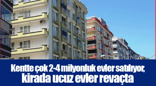 Kentte çok 2-4 milyonluk evler satılıyor, kirada ucuz evler revaçta