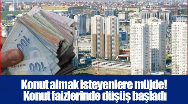 Konut almak isteyenlere müjde! Konut faizlerinde düşüş başladı